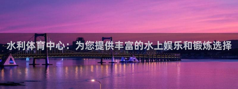 意昂3集团官网网址：水利体育中心：为您提供丰富的水上