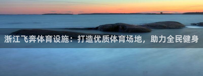 意昂体育3平台：浙江飞奔体育设施：打造优质体育场地，