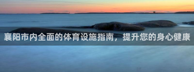 意昂体育3平台注册：襄阳市内全面的体育设施指南，提升