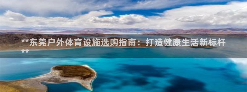 意昂体育3官方客服电话：**东莞户外体育设施选购指南
