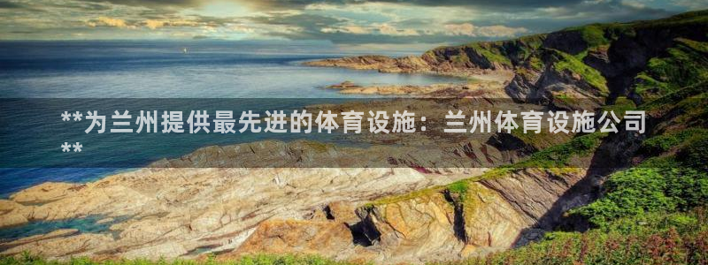 意昂体育3联系电话：**为兰州提供最先进的体育设施：