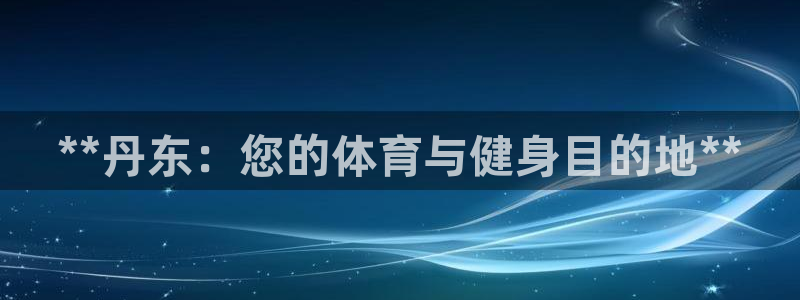 海南意昂体育3：**丹东：您的体育与健身目的地**