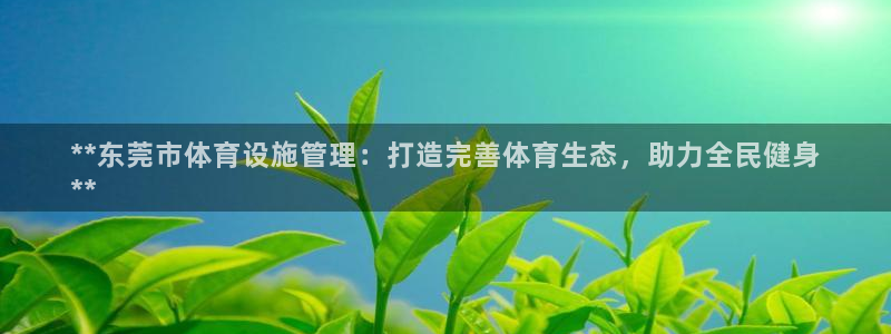 意昂体育3招商电话地址是多少：**东莞市体育设施管理