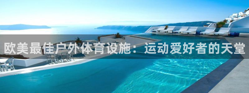 意昂体育3娱乐：欧美最佳户外体育设施：运动爱好者的天