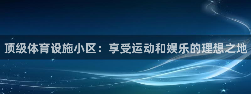 意昂体育3平台注册流程视频：顶级体育设施小区：享受运