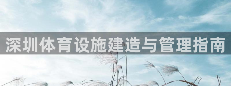 意昂体育3招商电话号码：深圳体育设施建造与管理指南