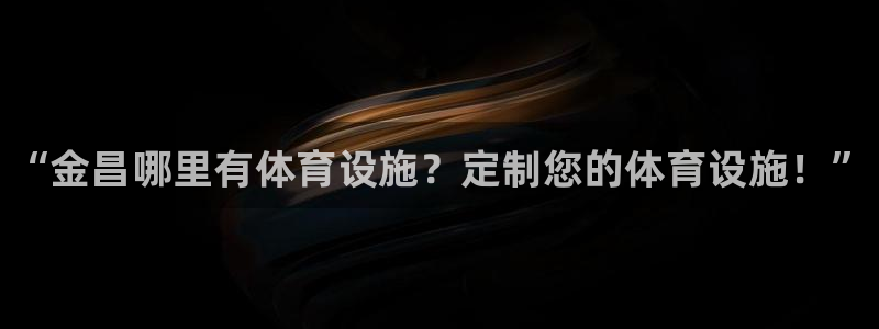 意昂体育3平台是正规平台吗：“金昌哪里有体育设施？定制您的体