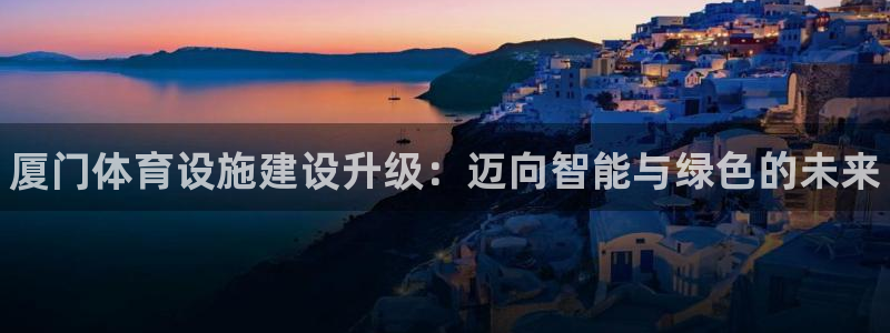 意昂体育3娱乐：厦门体育设施建设升级：迈向智能与绿色的未来 
